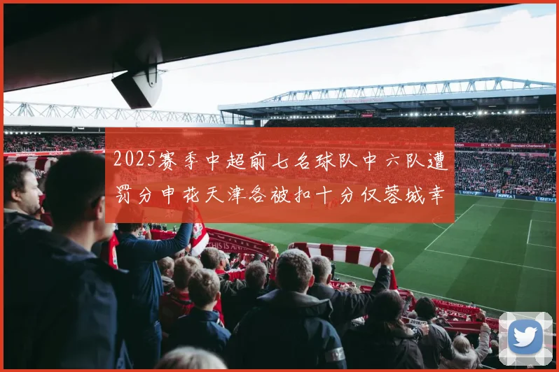 2025赛季中超前七名球队中六队遭罚分申花天津各被扣十分仅蓉城幸免