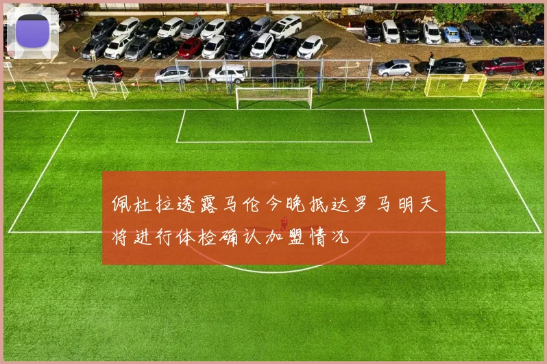 佩杜拉透露马伦今晚抵达罗马明天将进行体检确认加盟情况