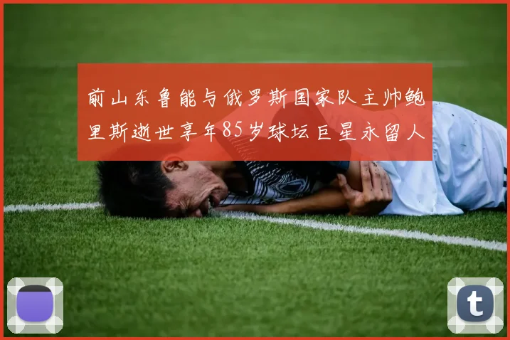 前山东鲁能与俄罗斯国家队主帅鲍里斯逝世享年85岁球坛巨星永留人间