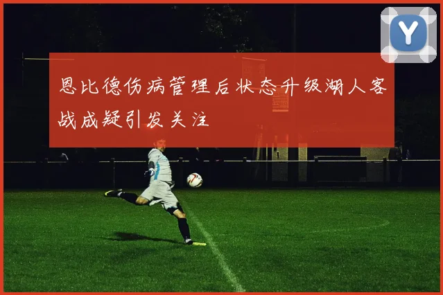 恩比德伤病管理后状态升级湖人客战成疑引发关注