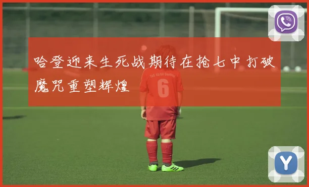 哈登迎来生死战期待在抢七中打破魔咒重塑辉煌