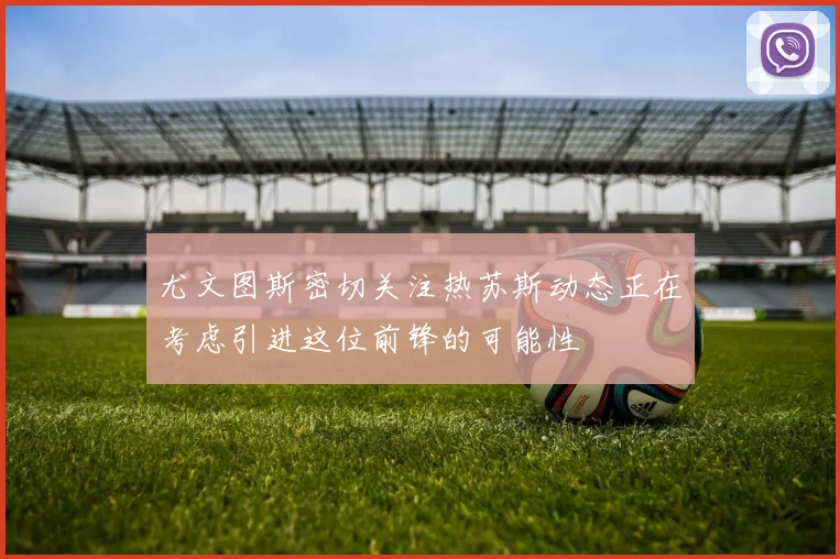 尤文图斯密切关注热苏斯动态正在考虑引进这位前锋的可能性