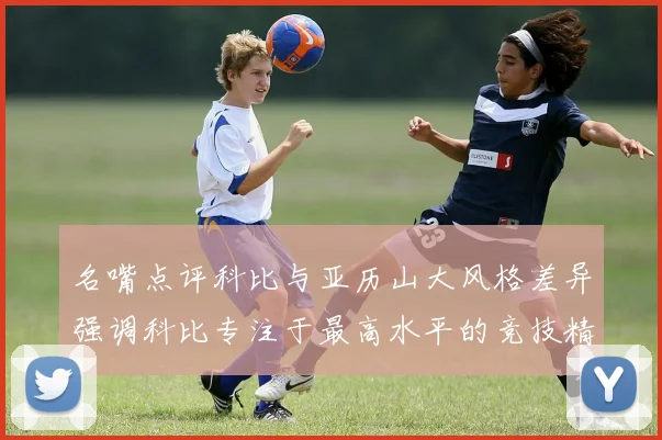 名嘴点评科比与亚历山大风格差异强调科比专注于最高水平的竞技精神