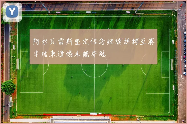 阿尔瓦雷斯坚定信念继续拼搏至赛季结束遗憾未能夺冠