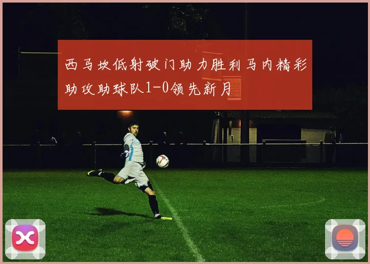 西马坎低射破门助力胜利马内精彩助攻助球队1-0领先新月