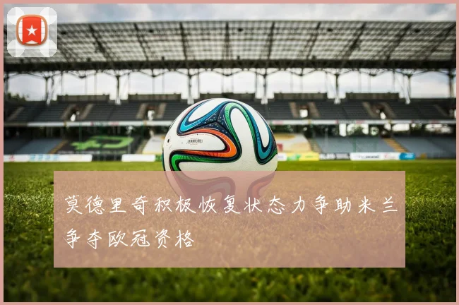莫德里奇积极恢复状态力争助米兰争夺欧冠资格