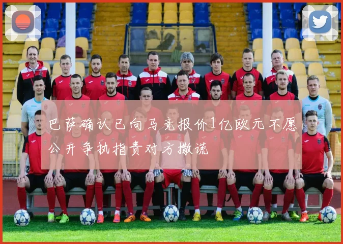 巴萨确认已向马竞报价1亿欧元不愿公开争执指责对方撒谎