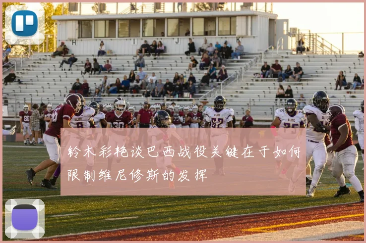 铃木彩艳谈巴西战役关键在于如何限制维尼修斯的发挥