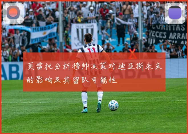 莫雷托分析穆帅决策对迪亚斯未来的影响及其留队可能性