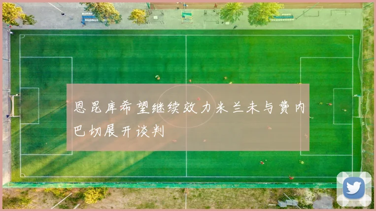 恩昆库希望继续效力米兰未与费内巴切展开谈判