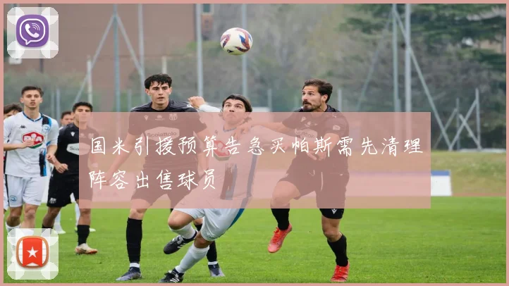 国米引援预算告急买帕斯需先清理阵容出售球员