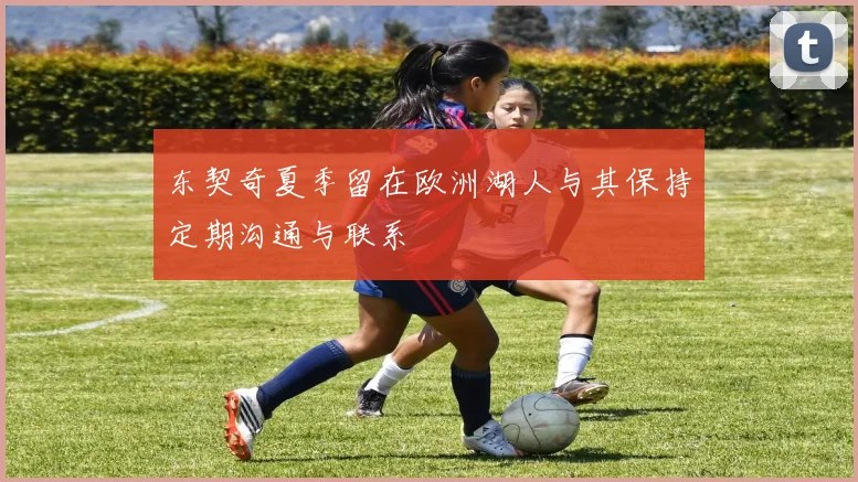 东契奇夏季留在欧洲湖人与其保持定期沟通与联系