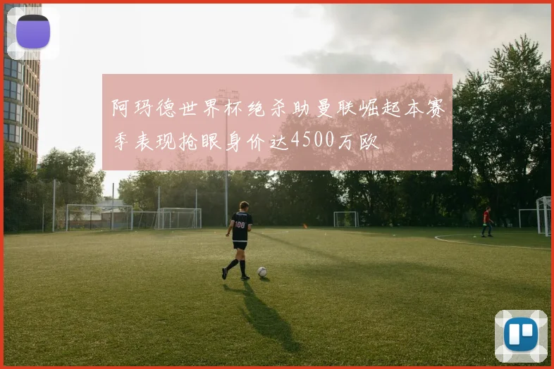 阿玛德世界杯绝杀助曼联崛起本赛季表现抢眼身价达4500万欧