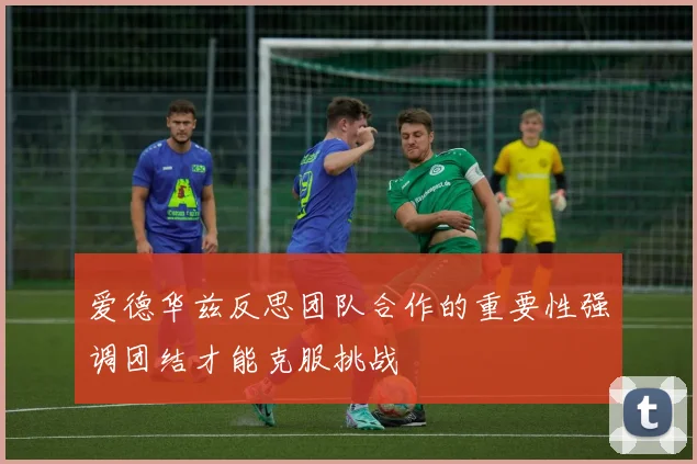 爱德华兹反思团队合作的重要性强调团结才能克服挑战