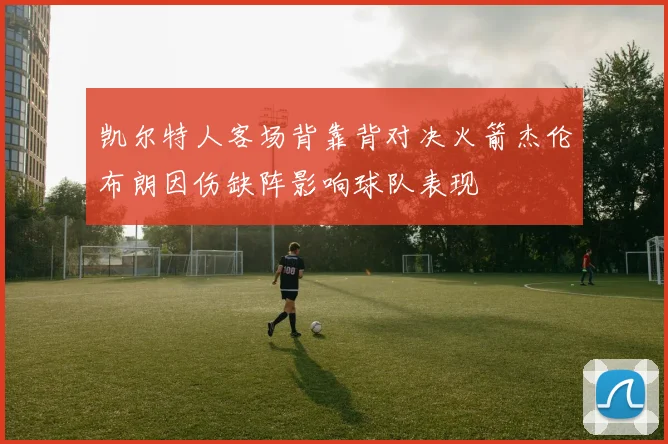凯尔特人客场背靠背对决火箭杰伦布朗因伤缺阵影响球队表现